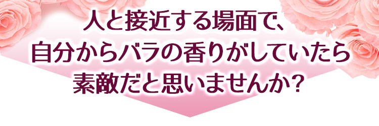 人と接近する場面で、自分からバラの香りがしていたら素敵だと思いませんか?