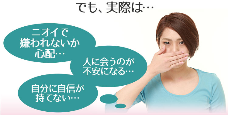 でも、実際は「ニオイで嫌われないか心配…」「人に会うのが不安になる…」「自分に自信が持てない…」などとお悩みの方も…
