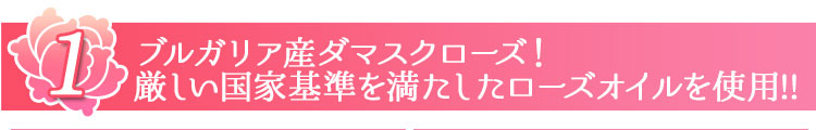1.ブルガリア産ダマスクローズ!厳しい国家基準を満たしたローズオイルを使用!!